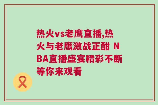 熱火vs老鷹直播,熱火與老鷹激戰正酣 NBA直播盛宴精彩不斷等你來觀看 熱火vs老鷹直播,熱火與老鷹激戰正酣 NBA直播盛宴精彩不斷等你來觀看