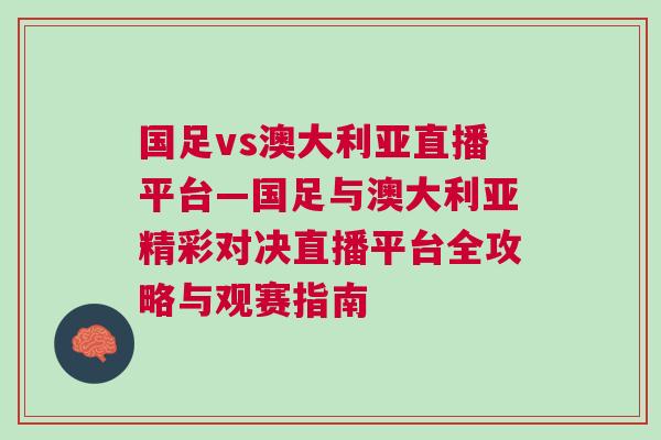 國足vs澳大利亞直播平臺—國足與澳大利亞精彩對決直播平臺全攻略與觀賽指南 國足vs澳大利亞直播平臺—國足與澳大利亞精彩對決直播平臺全攻略與觀賽指南