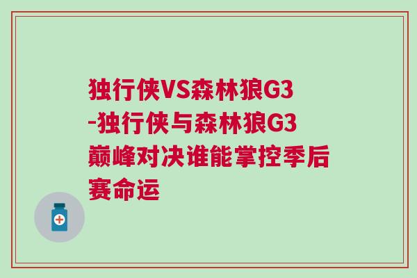 獨行俠VS森林狼G3-獨行俠與森林狼G3巔峰對決誰能掌控季后賽命運 獨行俠VS森林狼G3-獨行俠與森林狼G3巔峰對決誰能掌控季后賽命運