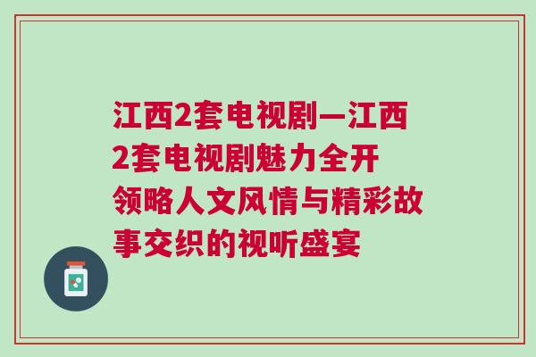 江西2套電視劇—江西2套電視劇魅力全開 領(lǐng)略人文風(fēng)情與精彩故事交織的視聽盛宴