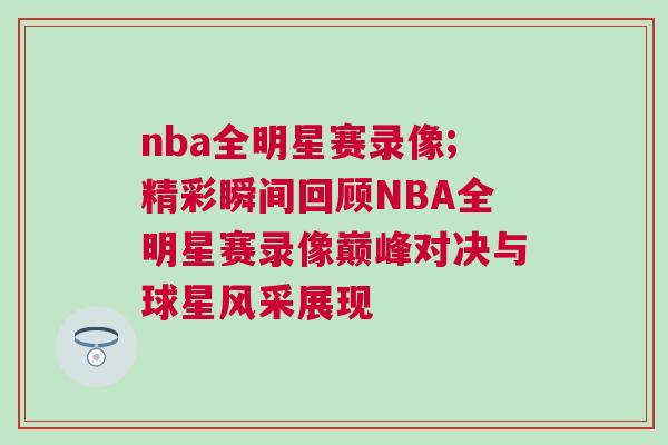 nba全明星賽錄像;精彩瞬間回顧NBA全明星賽錄像巔峰對決與球星風采展現