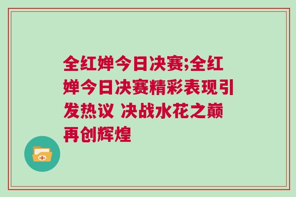 全紅嬋今日決賽;全紅嬋今日決賽精彩表現引發熱議 決戰水花之巔再創輝煌