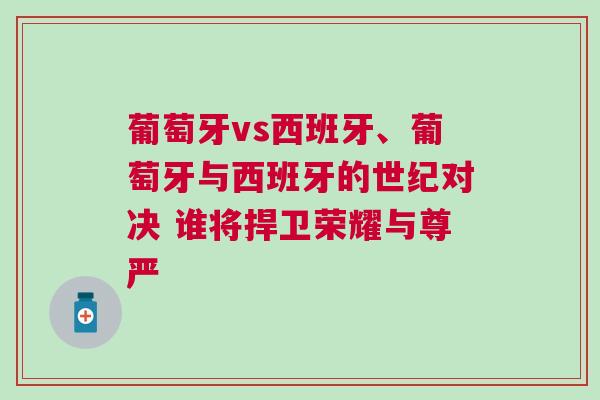 葡萄牙vs西班牙、葡萄牙與西班牙的世紀對決 誰將捍衛榮耀與尊嚴