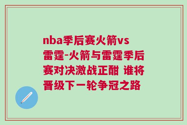 nba季后賽火箭vs雷霆-火箭與雷霆季后賽對決激戰正酣 誰將晉級下一輪爭冠之路