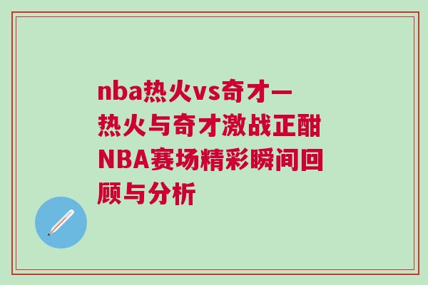 nba熱火vs奇才—熱火與奇才激戰(zhàn)正酣 NBA賽場(chǎng)精彩瞬間回顧與分析 nba熱火vs奇才—熱火與奇才激戰(zhàn)正酣 NBA賽場(chǎng)精彩瞬間回顧與分析