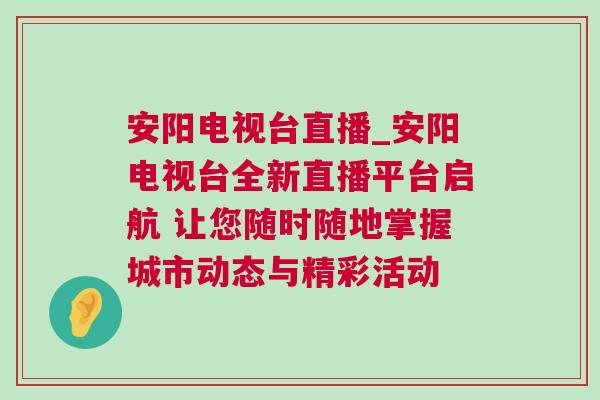 安陽電視臺直播_安陽電視臺全新直播平臺啟航 讓您隨時隨地掌握城市動態與精彩活動