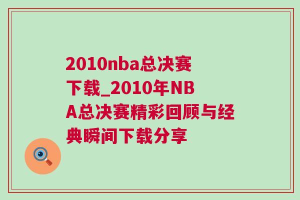 2010nba總決賽下載_2010年NBA總決賽精彩回顧與經典瞬間下載分享
