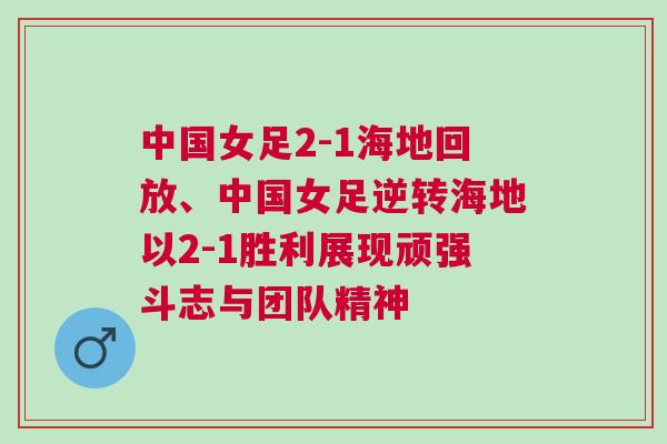 中國女足2-1海地回放、中國女足逆轉海地以2-1勝利展現頑強斗志與團隊精神
