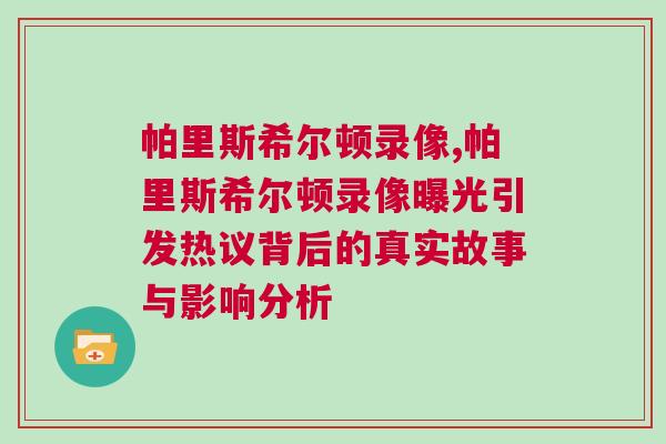帕里斯希爾頓錄像,帕里斯希爾頓錄像曝光引發熱議背后的真實故事與影響分析