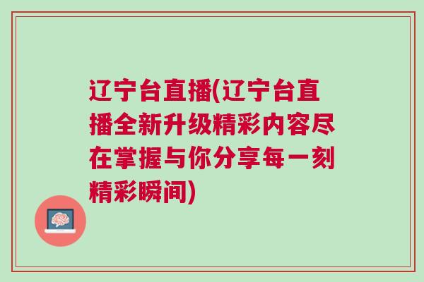 遼寧臺直播(遼寧臺直播全新升級精彩內(nèi)容盡在掌握與你分享每一刻精彩瞬間) 遼寧臺直播(遼寧臺直播全新升級精彩內(nèi)容盡在掌握與你分享每一刻精彩瞬間)