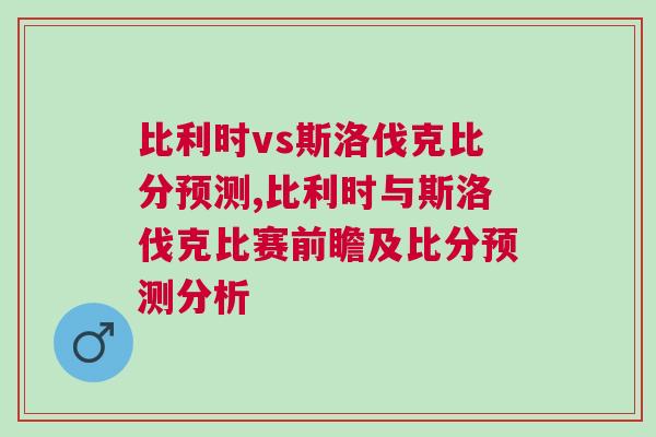 比利時vs斯洛伐克比分預測,比利時與斯洛伐克比賽前瞻及比分預測分析