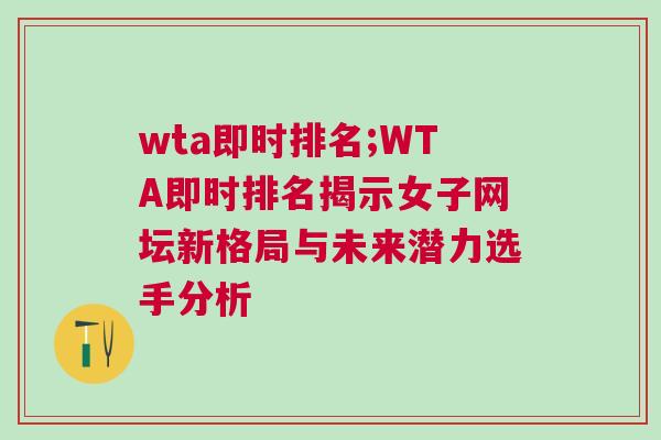 wta即時(shí)排名;WTA即時(shí)排名揭示女子網(wǎng)壇新格局與未來潛力選手分析