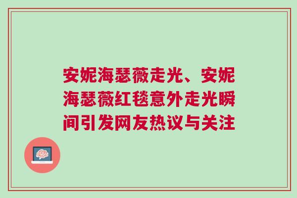 安妮海瑟薇走光、安妮海瑟薇紅毯意外走光瞬間引發網友熱議與關注