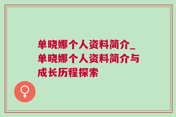 單曉娜個人資料簡介_單曉娜個人資料簡介與成長歷程探索 單曉娜個人資料簡介_單曉娜個人資料簡介與成長歷程探索