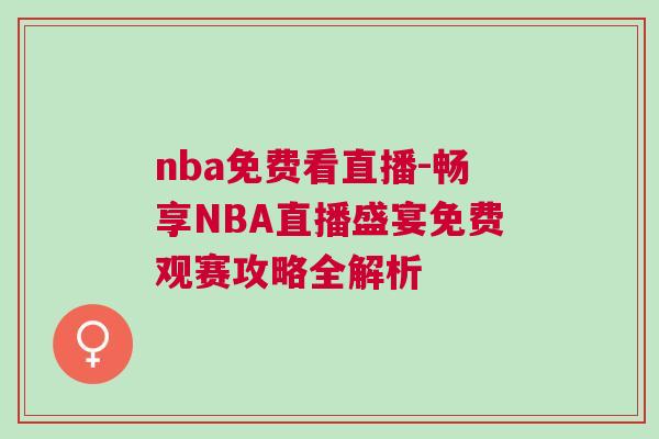 nba免費看直播-暢享NBA直播盛宴免費觀賽攻略全解析 nba免費看直播-暢享NBA直播盛宴免費觀賽攻略全解析