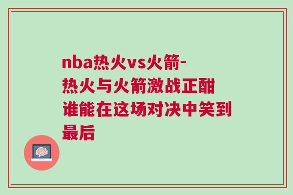 nba熱火vs火箭-熱火與火箭激戰(zhàn)正酣 誰(shuí)能在這場(chǎng)對(duì)決中笑到最后