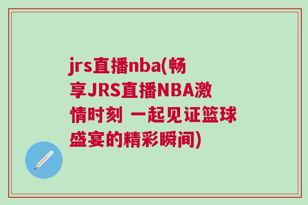 jrs直播nba(暢享JRS直播NBA激情時刻 一起見證籃球盛宴的精彩瞬間)