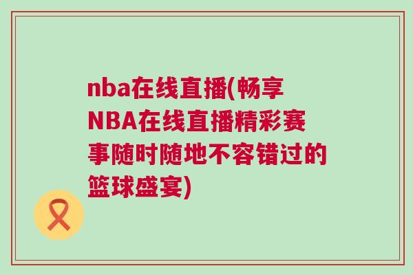 nba在線(xiàn)直播(暢享NBA在線(xiàn)直播精彩賽事隨時(shí)隨地不容錯(cuò)過(guò)的籃球盛宴) nba在線(xiàn)直播(暢享NBA在線(xiàn)直播精彩賽事隨時(shí)隨地不容錯(cuò)過(guò)的籃球盛宴)
