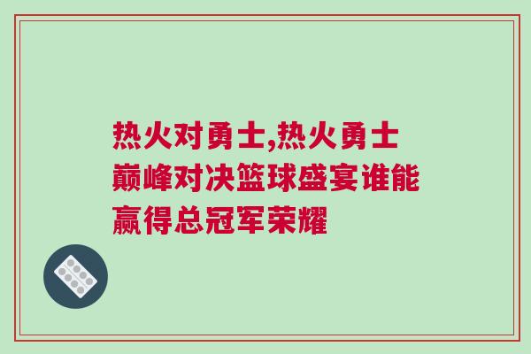 熱火對勇士,熱火勇士巔峰對決籃球盛宴誰能贏得總冠軍榮耀