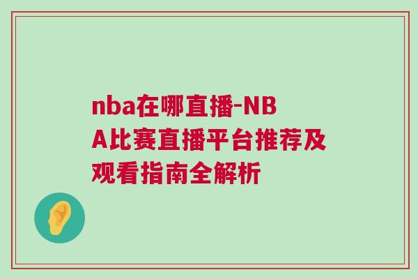 nba在哪直播-NBA比賽直播平臺推薦及觀看指南全解析