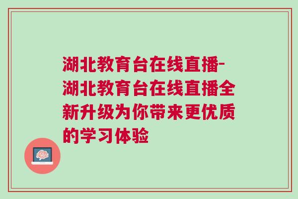 湖北教育臺在線直播-湖北教育臺在線直播全新升級為你帶來更優質的學習體驗 湖北教育臺在線直播-湖北教育臺在線直播全新升級為你帶來更優質的學習體驗