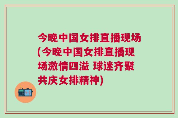 今晚中國(guó)女排直播現(xiàn)場(chǎng)(今晚中國(guó)女排直播現(xiàn)場(chǎng)激情四溢 球迷齊聚共慶女排精神)