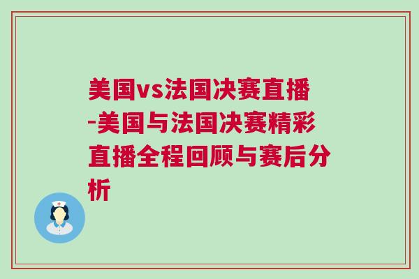 美國vs法國決賽直播-美國與法國決賽精彩直播全程回顧與賽后分析