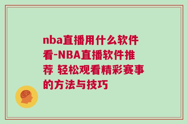 nba直播用什么軟件看-NBA直播軟件推薦 輕松觀看精彩賽事的方法與技巧