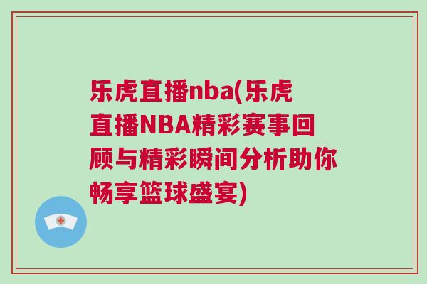 樂虎直播nba(樂虎直播NBA精彩賽事回顧與精彩瞬間分析助你暢享籃球盛宴)