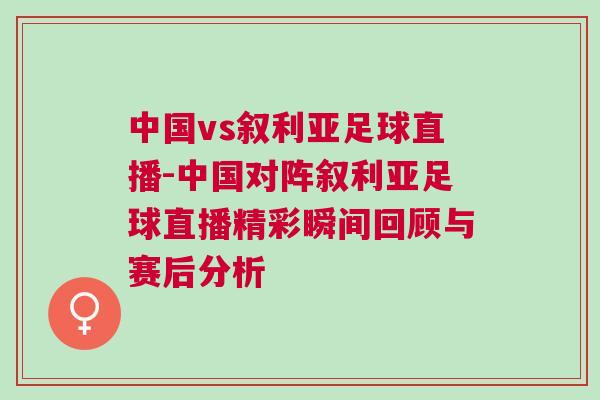中國vs敘利亞足球直播-中國對陣敘利亞足球直播精彩瞬間回顧與賽后分析