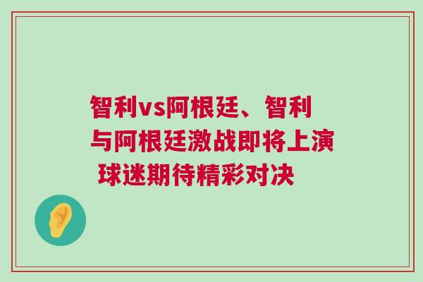 智利vs阿根廷、智利與阿根廷激戰即將上演 球迷期待精彩對決