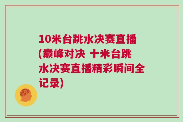 10米臺跳水決賽直播(巔峰對決 十米臺跳水決賽直播精彩瞬間全記錄) 10米臺跳水決賽直播(巔峰對決 十米臺跳水決賽直播精彩瞬間全記錄)