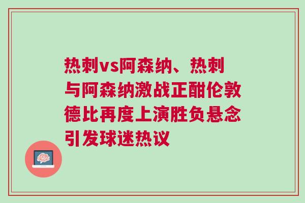 熱刺vs阿森納、熱刺與阿森納激戰正酣倫敦德比再度上演勝負懸念引發球迷熱議 熱刺vs阿森納、熱刺與阿森納激戰正酣倫敦德比再度上演勝負懸念引發球迷熱議