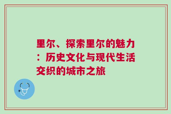 里爾、探索里爾的魅力:歷史文化與現代生活交織的城市之旅 里爾、探索里爾的魅力:歷史文化與現代生活交織的城市之旅
