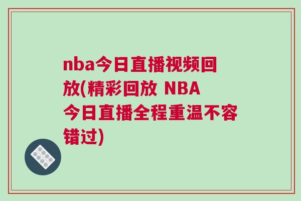 nba今日直播視頻回放(精彩回放 NBA今日直播全程重溫不容錯過)