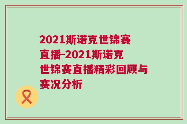 2021斯諾克世錦賽直播-2021斯諾克世錦賽直播精彩回顧與賽況分析 2021斯諾克世錦賽直播-2021斯諾克世錦賽直播精彩回顧與賽況分析