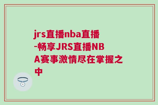 jrs直播nba直播-暢享JRS直播NBA賽事激情盡在掌握之中 jrs直播nba直播-暢享JRS直播NBA賽事激情盡在掌握之中