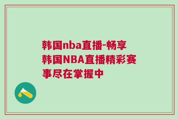 韓國nba直播-暢享韓國NBA直播精彩賽事盡在掌握中