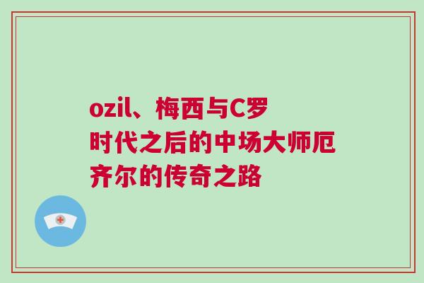 ozil、梅西與C羅時代之后的中場大師厄齊爾的傳奇之路 ozil、梅西與C羅時代之后的中場大師厄齊爾的傳奇之路
