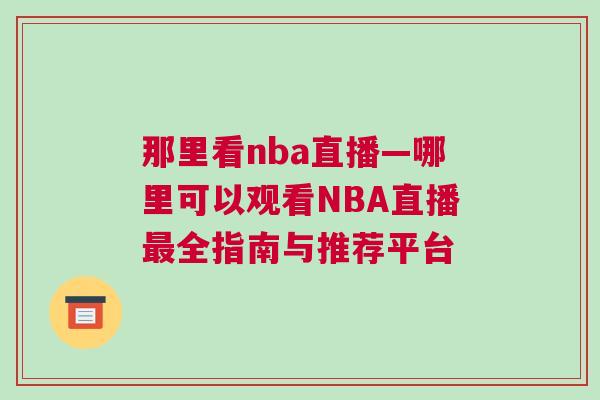 那里看nba直播—哪里可以觀看NBA直播最全指南與推薦平臺 那里看nba直播—哪里可以觀看NBA直播最全指南與推薦平臺