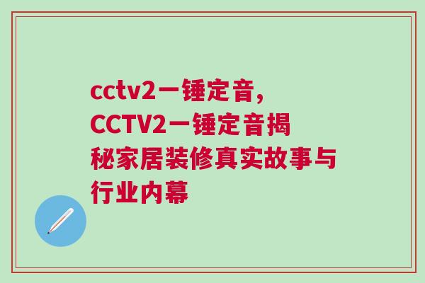 cctv2一錘定音,CCTV2一錘定音揭秘家居裝修真實故事與行業內幕 cctv2一錘定音,CCTV2一錘定音揭秘家居裝修真實故事與行業內幕
