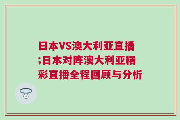 日本VS澳大利亞直播;日本對(duì)陣澳大利亞精彩直播全程回顧與分析