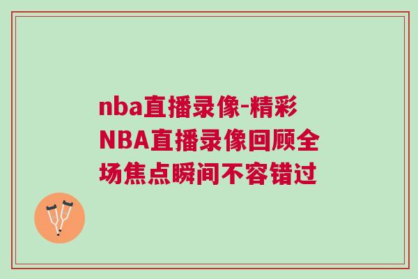 nba直播錄像-精彩NBA直播錄像回顧全場焦點瞬間不容錯過 nba直播錄像-精彩NBA直播錄像回顧全場焦點瞬間不容錯過