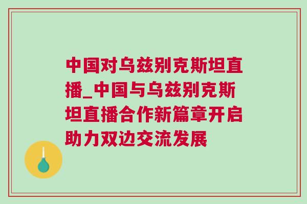 中國對烏茲別克斯坦直播_中國與烏茲別克斯坦直播合作新篇章開啟助力雙邊交流發(fā)展