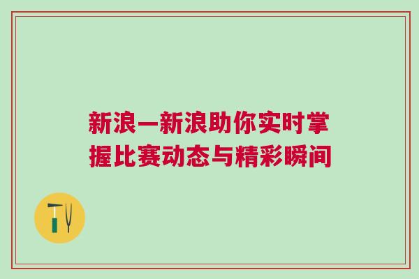 新浪—新浪助你實(shí)時(shí)掌握比賽動(dòng)態(tài)與精彩瞬間