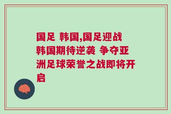 國足 韓國,國足迎戰韓國期待逆襲 爭奪亞洲足球榮譽之戰即將開啟 國足 韓國,國足迎戰韓國期待逆襲 爭奪亞洲足球榮譽之戰即將開啟