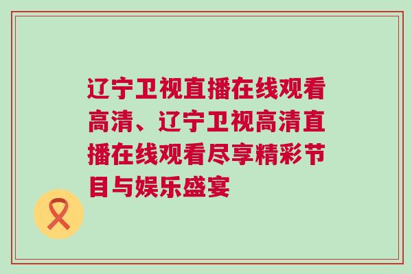 遼寧衛視直播在線觀看高清、遼寧衛視高清直播在線觀看盡享精彩節目與娛樂盛宴 遼寧衛視直播在線觀看高清、遼寧衛視高清直播在線觀看盡享精彩節目與娛樂盛宴