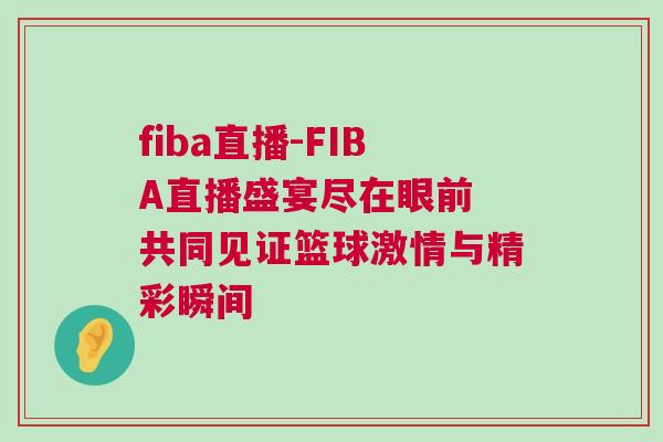 fiba直播-FIBA直播盛宴盡在眼前 共同見證籃球激情與精彩瞬間 fiba直播-FIBA直播盛宴盡在眼前 共同見證籃球激情與精彩瞬間