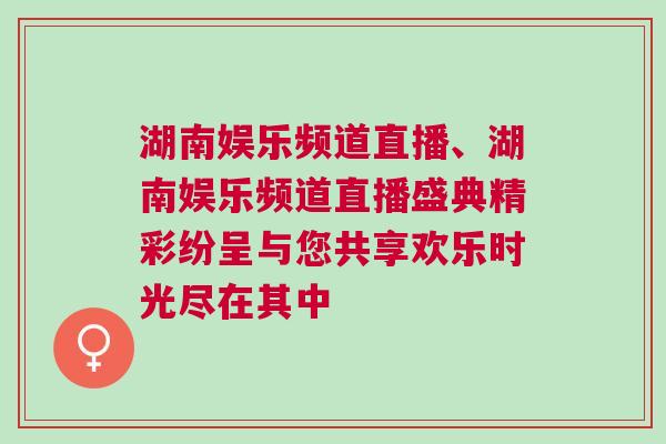 湖南娛樂頻道直播、湖南娛樂頻道直播盛典精彩紛呈與您共享歡樂時光盡在其中 湖南娛樂頻道直播、湖南娛樂頻道直播盛典精彩紛呈與您共享歡樂時光盡在其中
