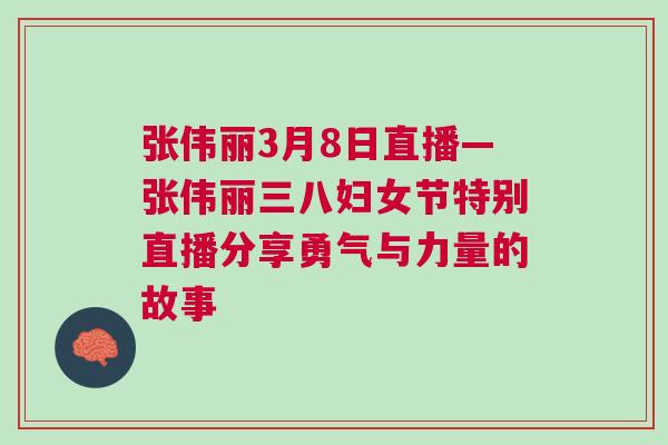 張偉麗3月8日直播—張偉麗三八婦女節(jié)特別直播分享勇氣與力量的故事